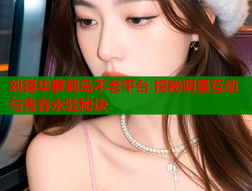 刘德华萝莉岛不老平台 探秘明星互动与青春永驻秘诀 第1张 刘德华萝莉岛不老平台 探秘明星互动与青春永驻秘诀 第1张