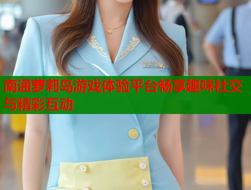 南通萝莉岛游戏体验平台畅享趣味社交与精彩互动  第1张