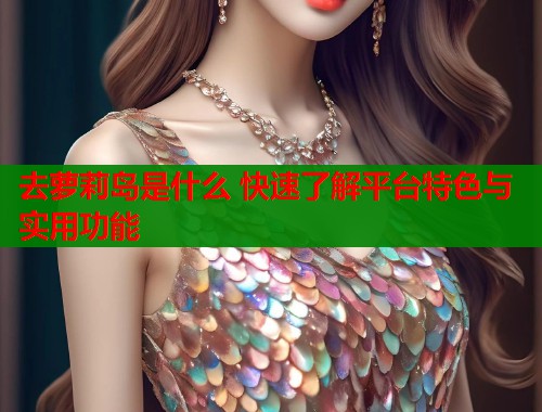 去萝莉岛是什么 快速了解平台特色与实用功能  第1张