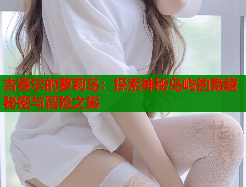 吉赛尔的萝莉岛：探索神秘岛屿的隐藏秘密与冒险之旅  第1张