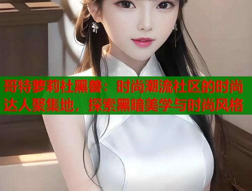 哥特萝莉社黑兽：时尚潮流社区的时尚达人聚集地，探索黑暗美学与时尚风格  第1张