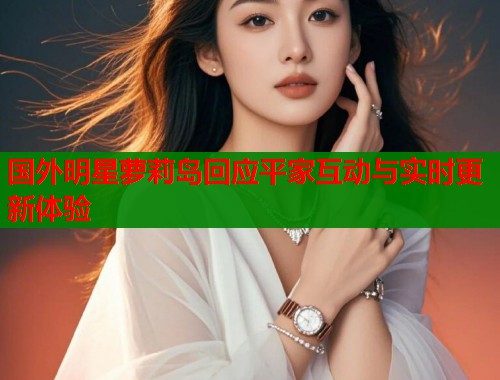 国外明星萝莉岛回应平家互动与实时更新体验  第1张