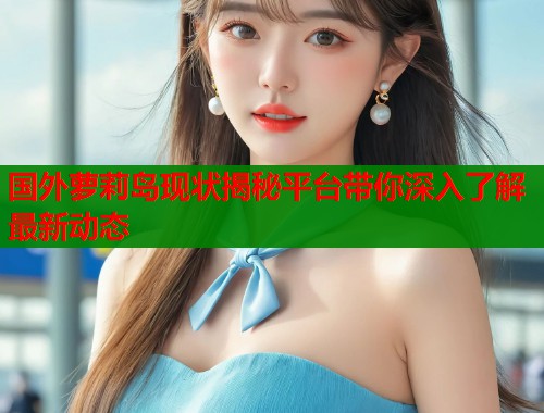 国外萝莉岛现状揭秘平台带你深入了解最新动态  第1张