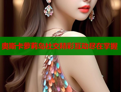 奥斯卡萝莉岛社交精彩互动尽在掌握 第1张 奥斯卡萝莉岛社交精彩互动尽在掌握 第1张