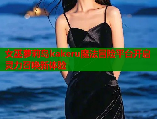 女巫萝莉岛kakeru魔法冒险平台开启灵力召唤新体验  第1张