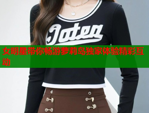 女明星带你畅游萝莉岛独家体验精彩互动 第1张 女明星带你畅游萝莉岛独家体验精彩互动 第1张