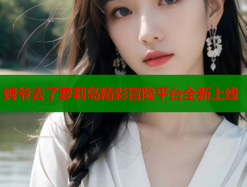 姆爷去了萝莉岛精彩冒险平台全新上线  第1张