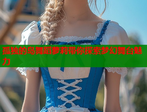 孤独的岛舞蹈萝莉带你探索梦幻舞台魅力 第2张 孤独的岛舞蹈萝莉带你探索梦幻舞台魅力 第2张