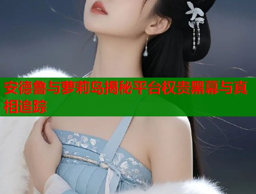 安德鲁与萝莉岛揭秘平台权贵黑幕与真相追踪  第1张