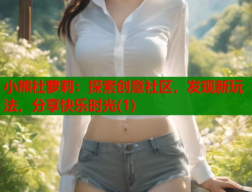 小熊社萝莉:探索创意社区,发现新玩法,分享快乐时光(1) 第1张 小熊社萝莉:探索创意社区,发现新玩法,分享快乐时光(1) 第1张