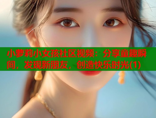 小萝莉小女孩社区视频:分享童趣瞬间,发现新朋友,创造快乐时光(1) 第1张 小萝莉小女孩社区视频:分享童趣瞬间,发现新朋友,创造快乐时光(1) 第1张