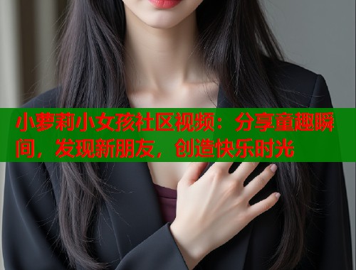 小萝莉小女孩社区视频：分享童趣瞬间，发现新朋友，创造快乐时光  第1张