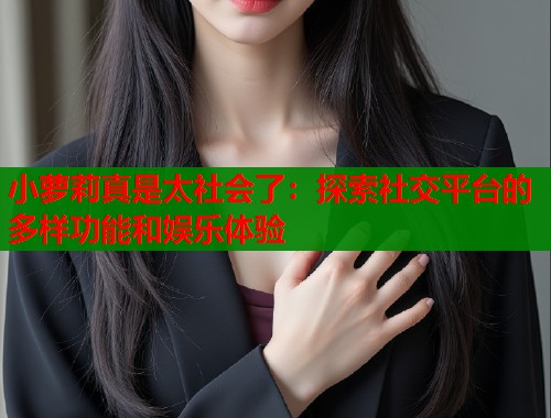 小萝莉真是太社会了:探索社交平台的多样功能和娱乐体验 第1张 小萝莉真是太社会了:探索社交平台的多样功能和娱乐体验 第1张