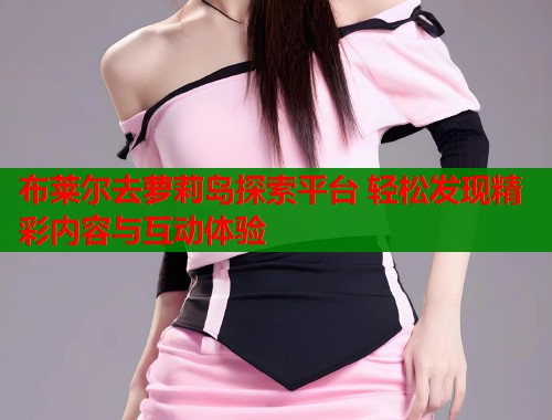 布莱尔去萝莉岛探索平台 轻松发现精彩内容与互动体验  第2张