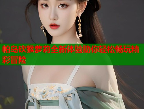 帕岛砍猴萝莉全新体验助你轻松畅玩精彩冒险  第1张