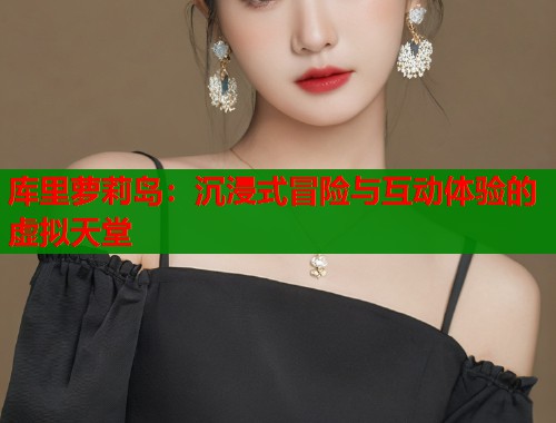 库里萝莉岛:沉浸式冒险与互动体验的虚拟天堂 第1张 库里萝莉岛:沉浸式冒险与互动体验的虚拟天堂 第1张