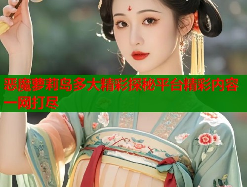 恶魔萝莉岛多大精彩探秘平台精彩内容一网打尽 第1张 恶魔萝莉岛多大精彩探秘平台精彩内容一网打尽 第1张