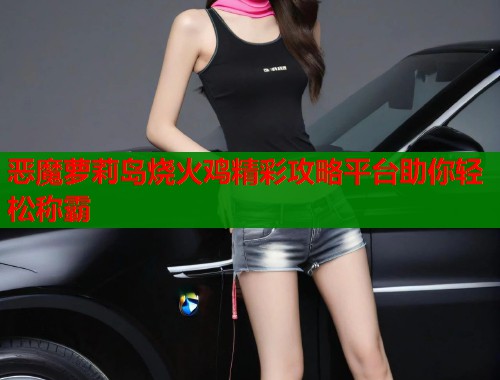 恶魔萝莉岛烧火鸡精彩攻略平台助你轻松称霸  第1张