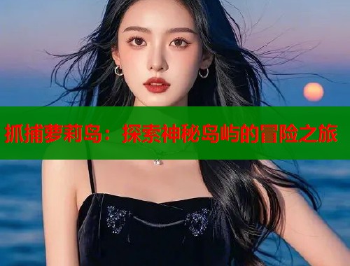 抓捕萝莉岛:探索神秘岛屿的冒险之旅 第1张 抓捕萝莉岛:探索神秘岛屿的冒险之旅 第1张