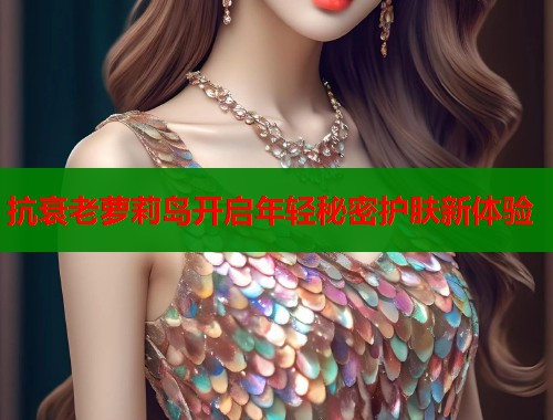 抗衰老萝莉岛开启年轻秘密护肤新体验  第1张