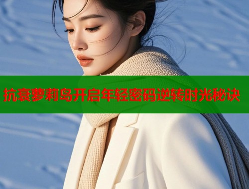 抗衰萝莉岛开启年轻密码逆转时光秘诀 第2张 抗衰萝莉岛开启年轻密码逆转时光秘诀 第2张