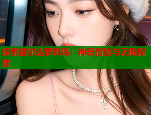 探索塞尔达萝莉岛:神奇冒险与无限探索 第2张 探索塞尔达萝莉岛:神奇冒险与无限探索 第2张