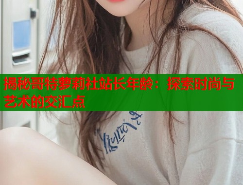 揭秘哥特萝莉社站长年龄：探索时尚与艺术的交汇点  第1张