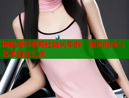 揭秘哥特萝莉社站长年龄：探索时尚与艺术的交汇点  第2张