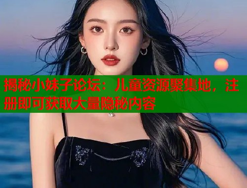 揭秘小妹子论坛：儿童资源聚集地，注册即可获取大量隐秘内容  第1张