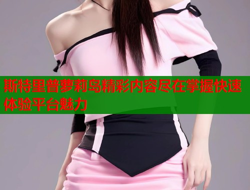 斯特里普萝莉岛精彩内容尽在掌握快速体验平台魅力 第1张 斯特里普萝莉岛精彩内容尽在掌握快速体验平台魅力 第1张