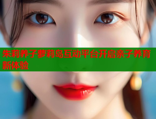 朱莉养子萝莉岛互动平台开启亲子养育新体验  第1张