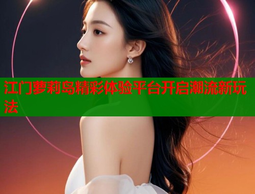 江门萝莉岛精彩体验平台开启潮流新玩法  第1张