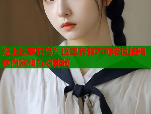 没上过萝莉岛?这里有你不可错过的精彩内容和互动体验 第1张 没上过萝莉岛?这里有你不可错过的精彩内容和互动体验 第1张