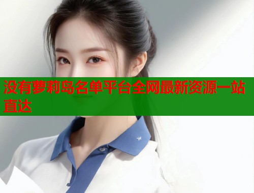 没有萝莉岛名单平台全网最新资源一站直达  第1张