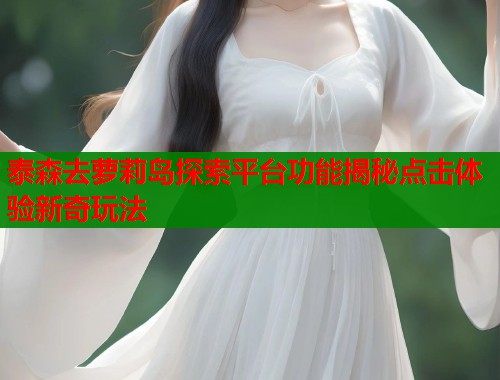 泰森去萝莉岛探索平台功能揭秘点击体验新奇玩法 第1张 泰森去萝莉岛探索平台功能揭秘点击体验新奇玩法 第1张