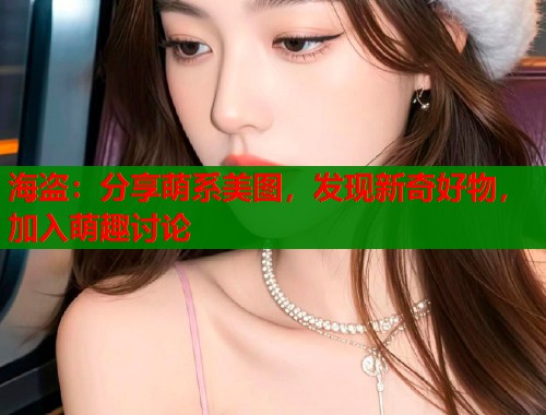 海盗：分享萌系美图，发现新奇好物，加入萌趣讨论  第1张