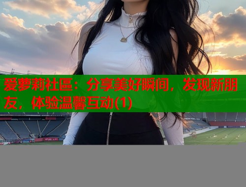 爱萝莉社區：分享美好瞬间，发现新朋友，体验温馨互动(1)  第1张