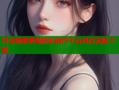 特里斯萝莉岛精彩创作平台开启无限可能 第1张 特里斯萝莉岛精彩创作平台开启无限可能 第1张