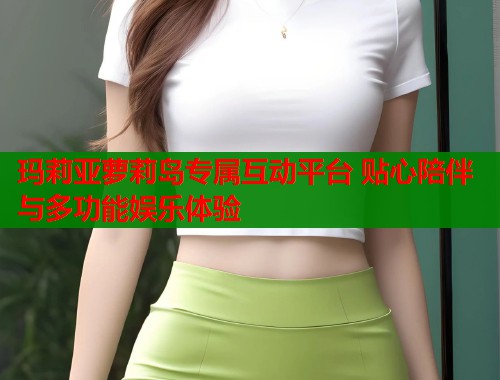 玛莉亚萝莉岛专属互动平台 贴心陪伴与多功能娱乐体验 第2张 玛莉亚萝莉岛专属互动平台 贴心陪伴与多功能娱乐体验 第2张