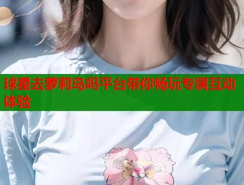 球星去萝莉岛吗平台带你畅玩专属互动体验  第1张