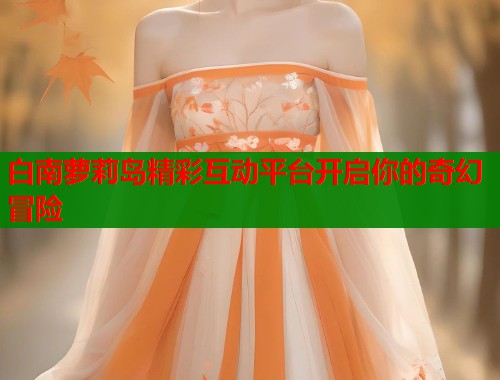 白南萝莉岛精彩互动平台开启你的奇幻冒险  第1张
