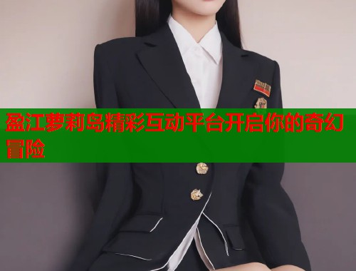 盈江萝莉岛精彩互动平台开启你的奇幻冒险 第1张 盈江萝莉岛精彩互动平台开启你的奇幻冒险 第1张