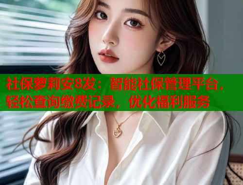 社保萝莉安8发：智能社保管理平台，轻松查询缴费记录，优化福利服务  第2张