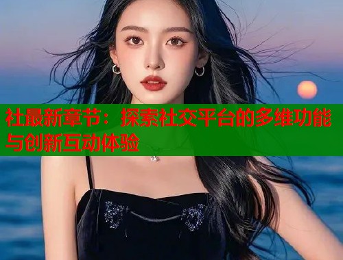 社最新章节：探索社交平台的多维功能与创新互动体验  第1张