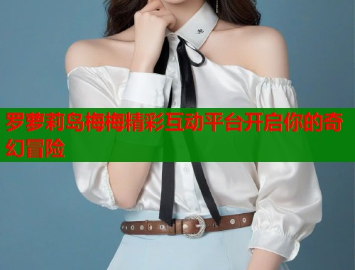 罗萝莉岛梅梅精彩互动平台开启你的奇幻冒险 第2张 罗萝莉岛梅梅精彩互动平台开启你的奇幻冒险 第2张