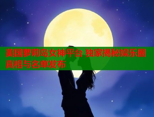 美国萝莉岛女神平台 独家揭秘娱乐圈真相与名单发布  第1张
