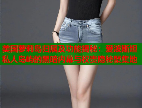 美国萝莉岛归属及功能揭秘:爱泼斯坦私人岛屿的黑暗内幕与权贵隐秘聚集地 第2张 美国萝莉岛归属及功能揭秘:爱泼斯坦私人岛屿的黑暗内幕与权贵隐秘聚集地 第2张