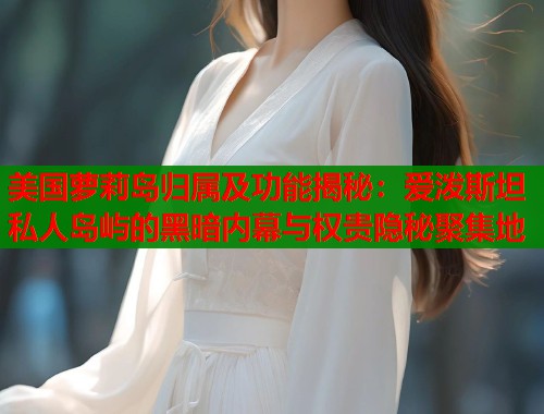 美国萝莉岛归属及功能揭秘:爱泼斯坦私人岛屿的黑暗内幕与权贵隐秘聚集地 第1张 美国萝莉岛归属及功能揭秘:爱泼斯坦私人岛屿的黑暗内幕与权贵隐秘聚集地 第1张