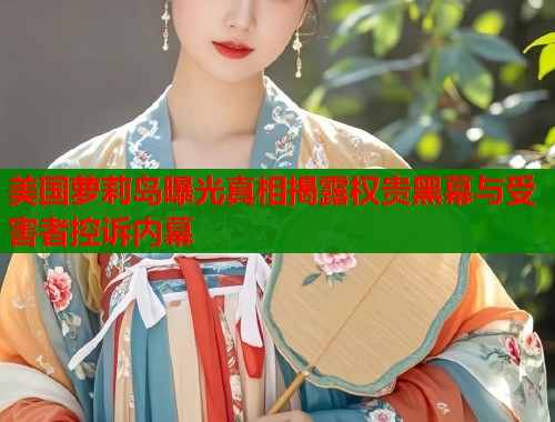 美国萝莉岛曝光真相揭露权贵黑幕与受害者控诉内幕  第1张