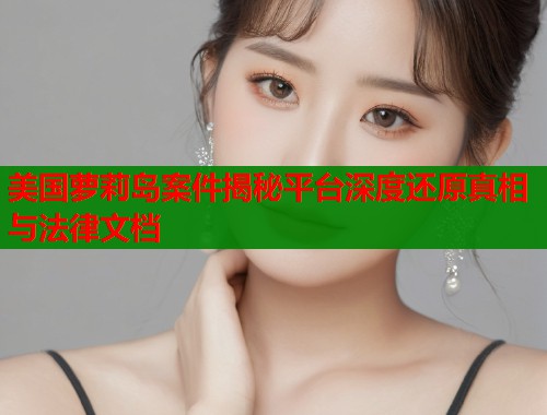 美国萝莉岛案件揭秘平台深度还原真相与法律文档 第1张 美国萝莉岛案件揭秘平台深度还原真相与法律文档 第1张
